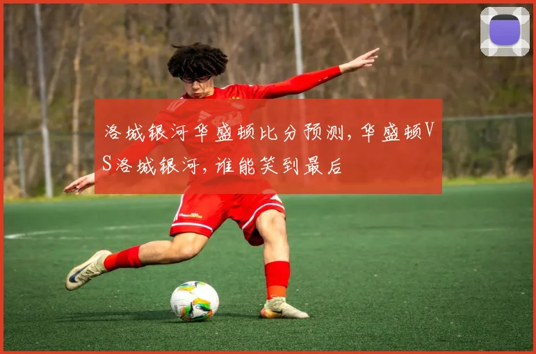 洛城银河华盛顿比分预测,华盛顿VS洛城银河,谁能笑到最后