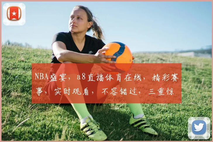 NBA盛宴，a8直播体育在线，精彩赛事，实时观看，不容错过，三重惊喜，等你来享