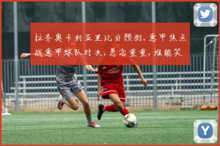 拉齐奥卡利亚里比分预测,意甲焦点战意甲球队对决,悬念重重,谁能笑到最后