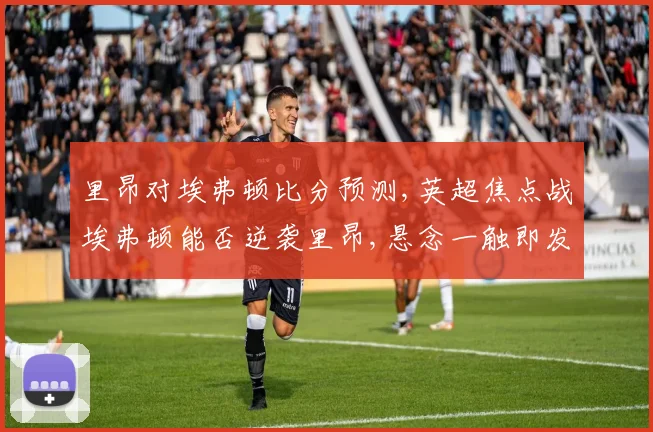 里昂对埃弗顿比分预测,英超焦点战埃弗顿能否逆袭里昂,悬念一触即发,