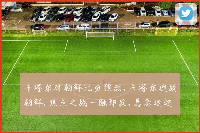 卡塔尔对朝鲜比分预测,卡塔尔迎战朝鲜,焦点之战一触即发,悬念迭起