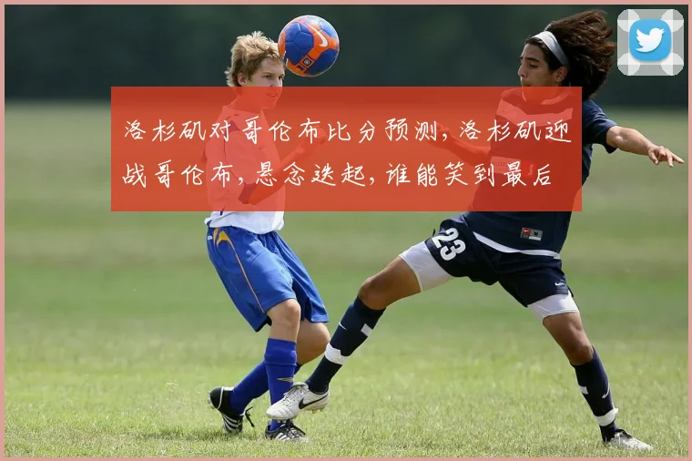 洛杉矶对哥伦布比分预测,洛杉矶迎战哥伦布,悬念迭起,谁能笑到最后