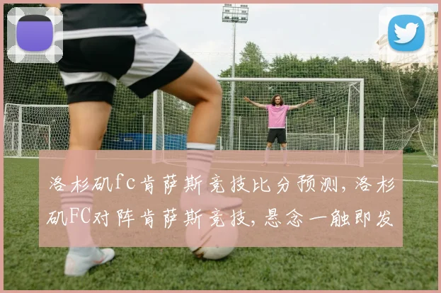 洛杉矶fc肯萨斯竞技比分预测,洛杉矶FC对阵肯萨斯竞技,悬念一触即发,赛事前瞻,谁能夺冠