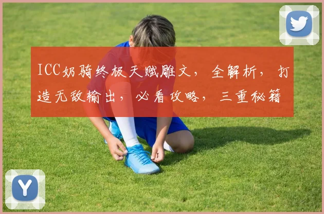 ICC奶骑终极天赋雕文，全解析，打造无敌输出，必看攻略，三重秘籍大公开