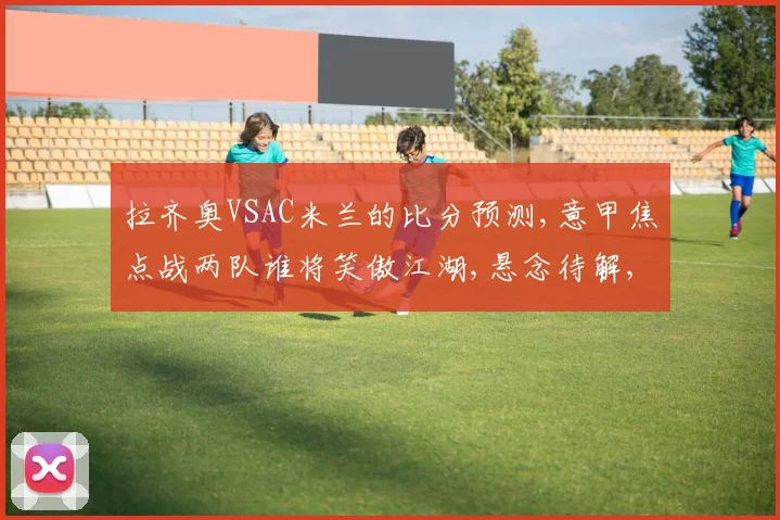 拉齐奥VSAC米兰的比分预测,意甲焦点战两队谁将笑傲江湖,悬念待解,一触即发,拭目以待
